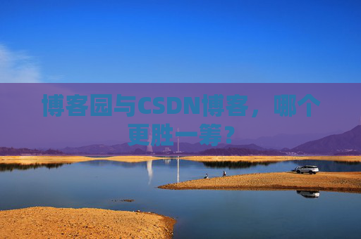 博客园与CSDN博客，哪个更胜一筹？